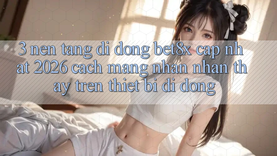 3. Nền tảng di động bet8x Cập Nhật 2026: Cách Mạng Nhận nhận thấy Trên Thiết Bị Di Động