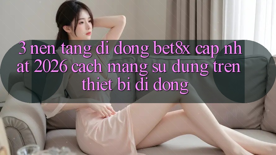 3. Nền tảng di động bet8x Cập Nhật 2026: Cách Mạng Sử dụng Trên Thiết Bị Di Động