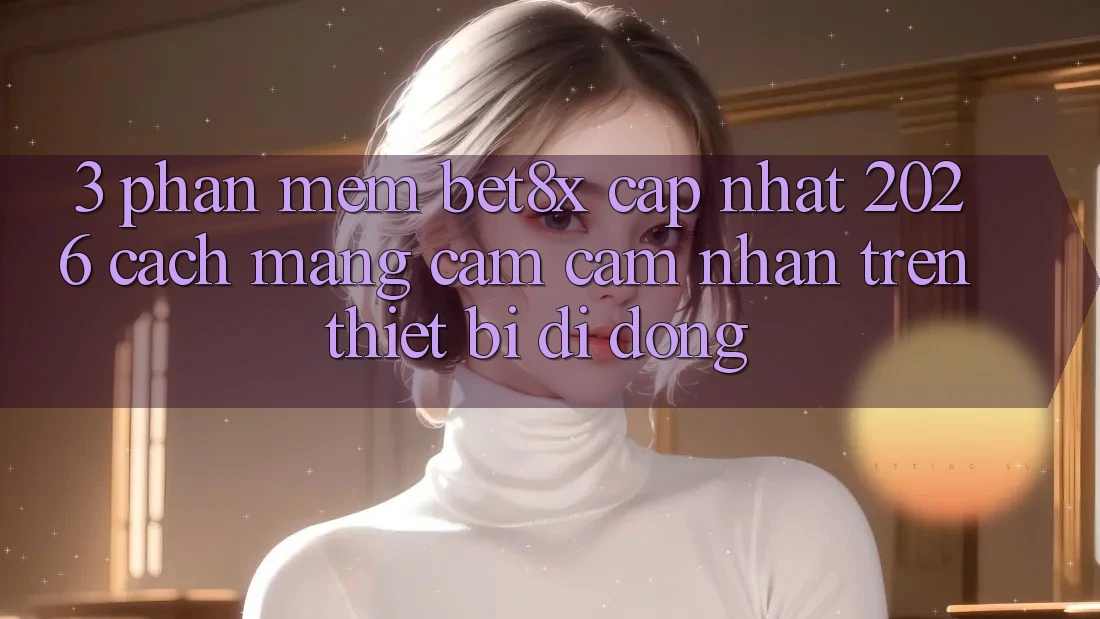 3. Phần mềm bet8x Cập Nhật 2026: Cách Mạng Cảm cảm nhận Trên Thiết Bị Di Động