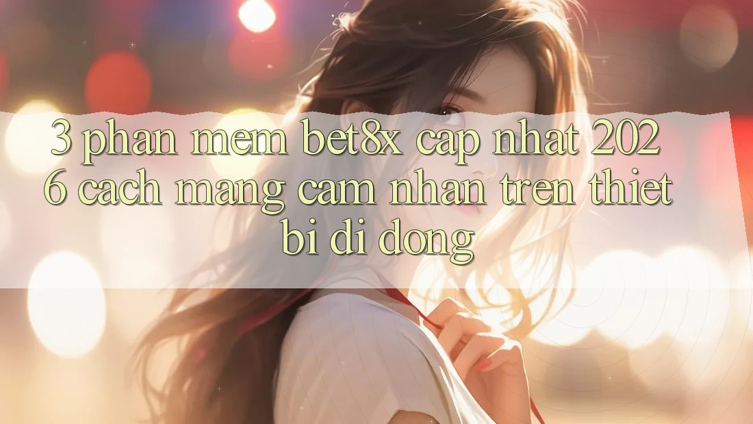 3. Phần mềm bet8x Cập Nhật 2026: Cách Mạng Cảm nhận Trên Thiết Bị Di Động