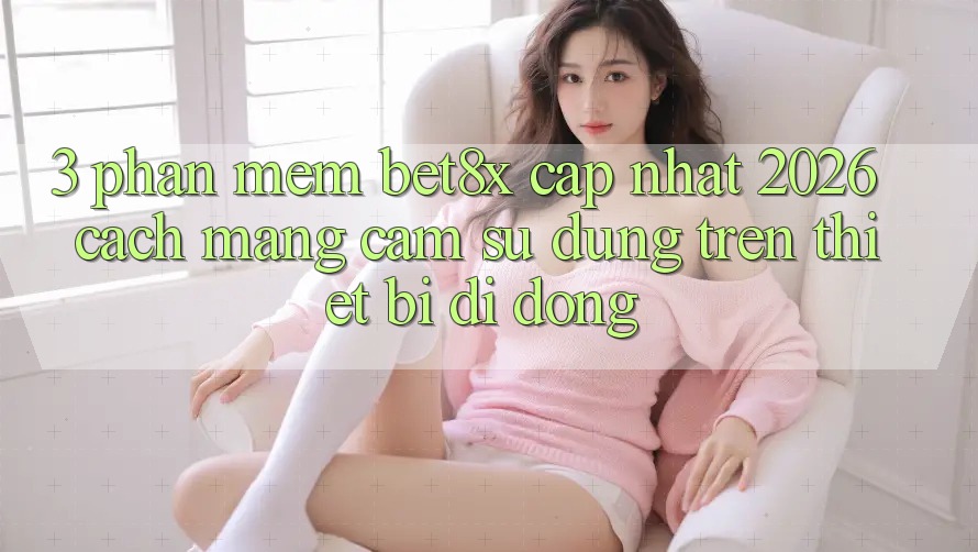 3. Phần mềm bet8x Cập Nhật 2026: Cách Mạng Cảm sử dụng Trên Thiết Bị Di Động