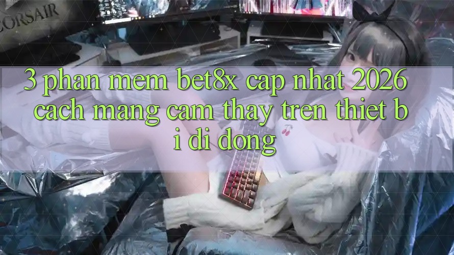 3. Phần mềm bet8x Cập Nhật 2026: Cách Mạng Cảm thấy Trên Thiết Bị Di Động