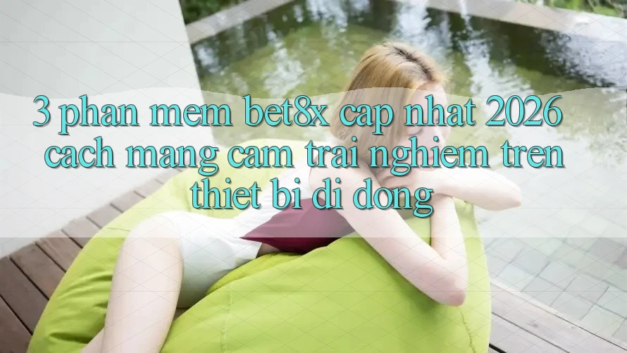 3. Phần mềm bet8x Cập Nhật 2026: Cách Mạng Cảm trải nghiệm Trên Thiết Bị Di Động
