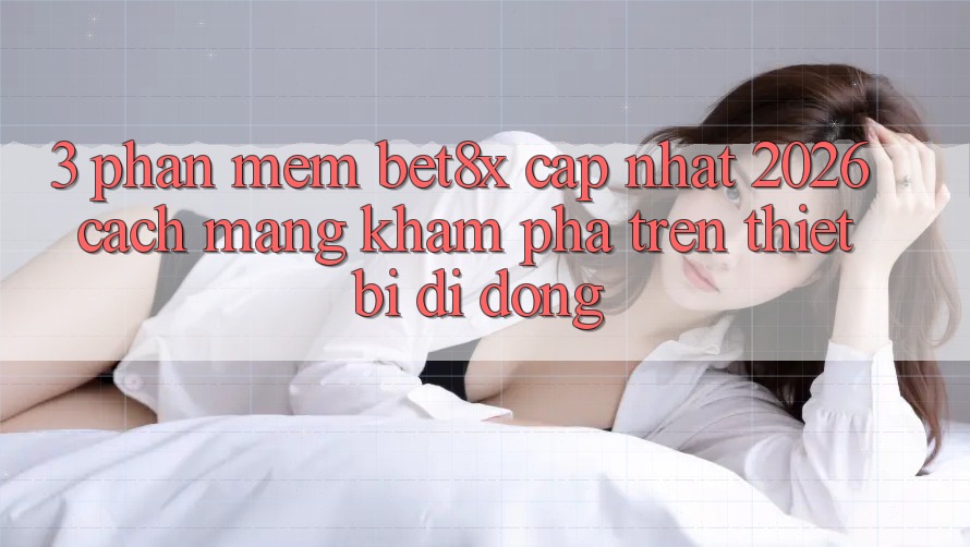 3. Phần mềm bet8x Cập Nhật 2026: Cách Mạng Khám phá Trên Thiết Bị Di Động