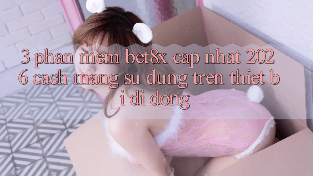3. Phần mềm bet8x Cập Nhật 2026: Cách Mạng Sử dụng Trên Thiết Bị Di Động
