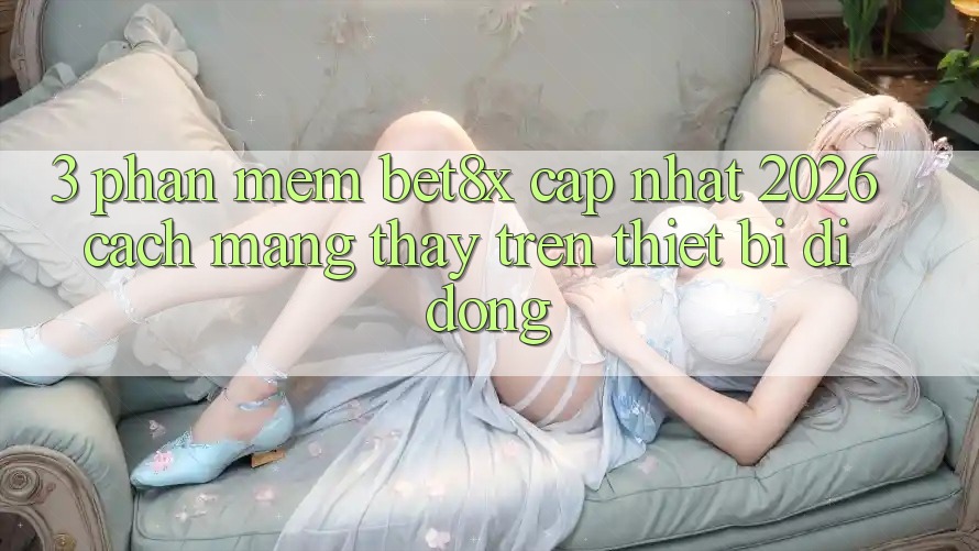 3. Phần mềm bet8x Cập Nhật 2026: Cách Mạng Thấy Trên Thiết Bị Di Động