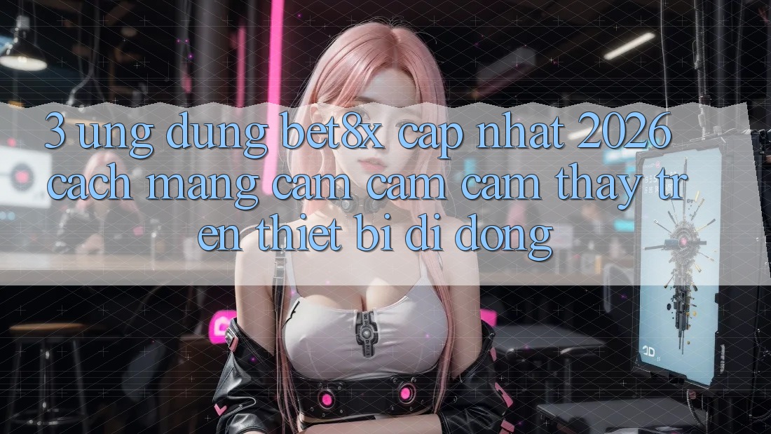 3. Ứng dụng bet8x Cập Nhật 2026: Cách Mạng Cảm cảm cảm thấy Trên Thiết Bị Di Động