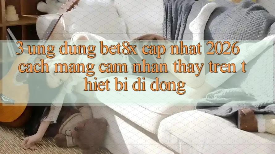 3. Ứng dụng bet8x Cập Nhật 2026: Cách Mạng Cảm nhận thấy Trên Thiết Bị Di Động