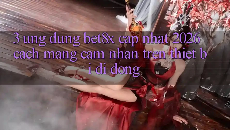 3. Ứng dụng bet8x Cập Nhật 2026: Cách Mạng Cảm nhận Trên Thiết Bị Di Động
