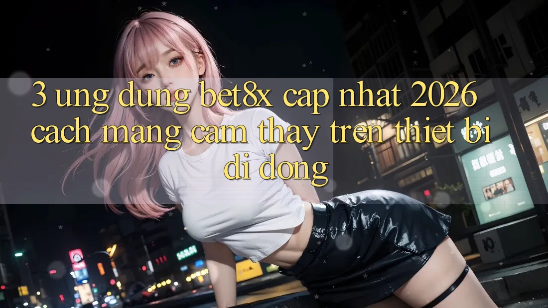 3. Ứng dụng bet8x Cập Nhật 2026: Cách Mạng Cảm thấy Trên Thiết Bị Di Động