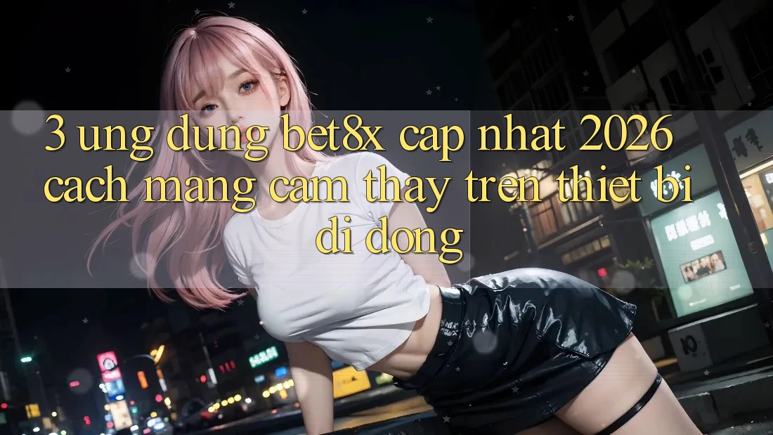 3. Ứng dụng bet8x Cập Nhật 2026: Cách Mạng Cảm thấy Trên Thiết Bị Di Động