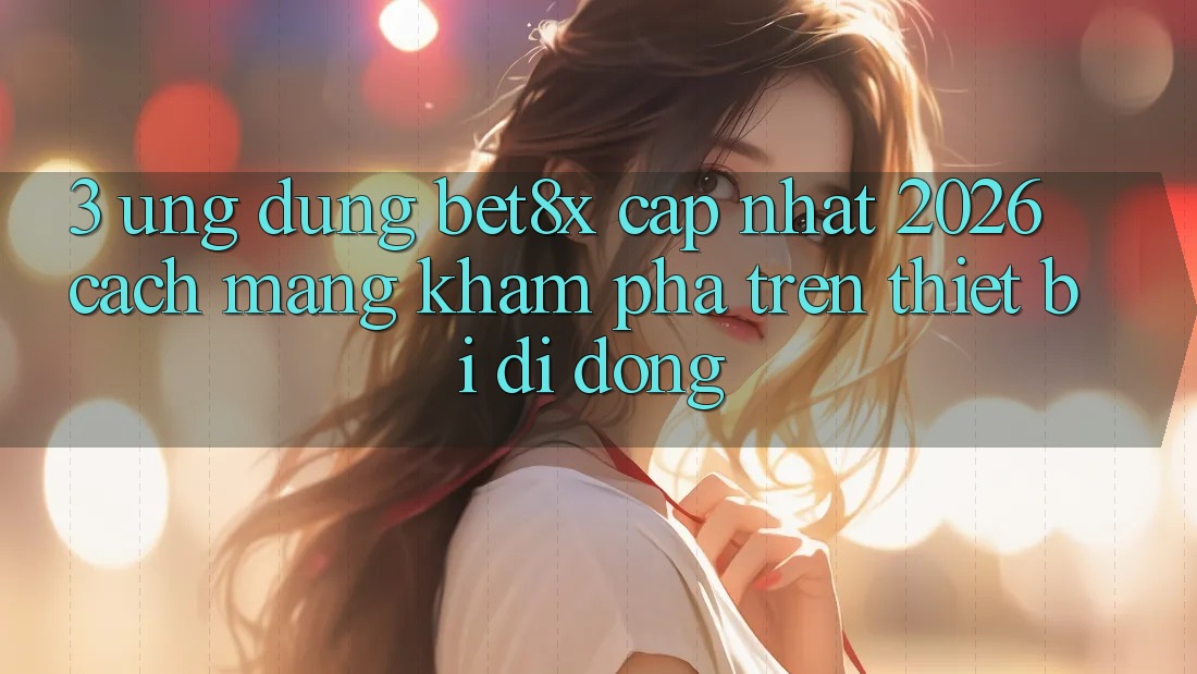 3. Ứng dụng bet8x Cập Nhật 2026: Cách Mạng Khám phá Trên Thiết Bị Di Động