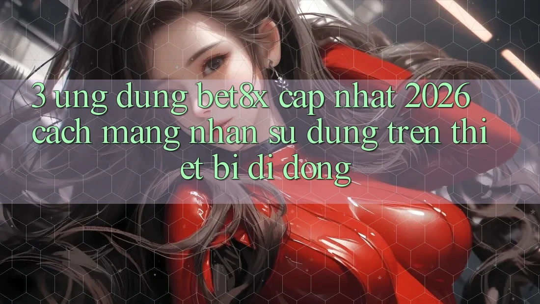 3. Ứng dụng bet8x Cập Nhật 2026: Cách Mạng Nhận sử dụng Trên Thiết Bị Di Động