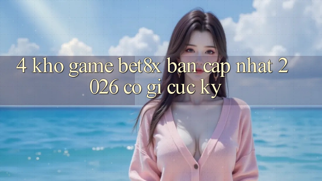 4. Kho Game bet8x Bản Cập Nhật 2026 Có Gì Cực kỳ?