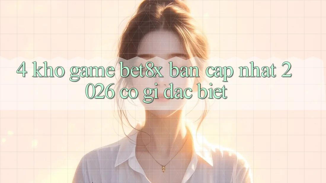 4. Kho Game bet8x Bản Cập Nhật 2026 Có Gì Đặc Biệt?