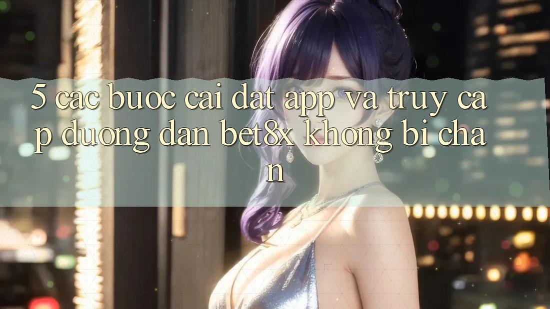 5. Các bước Cài đặt App Và Truy Cập Đường dẫn bet8x Không Bị Chặn