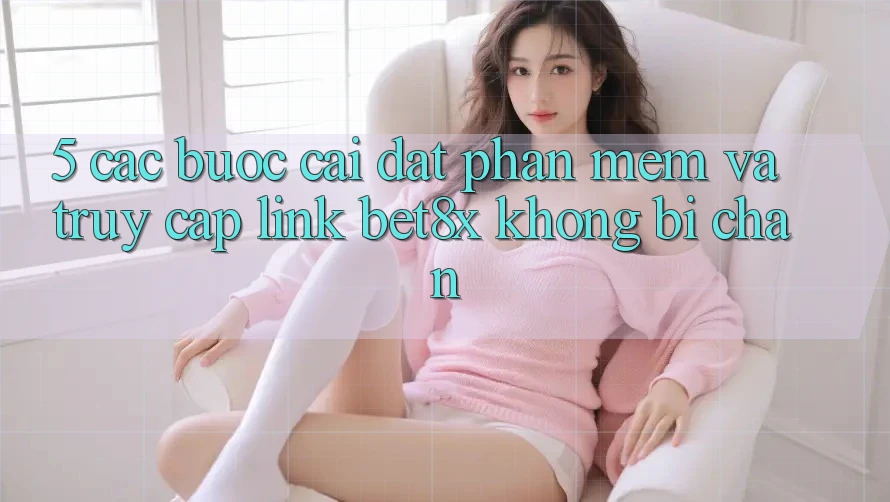5. Các bước Cài đặt Phần mềm Và Truy Cập Link bet8x Không Bị Chặn