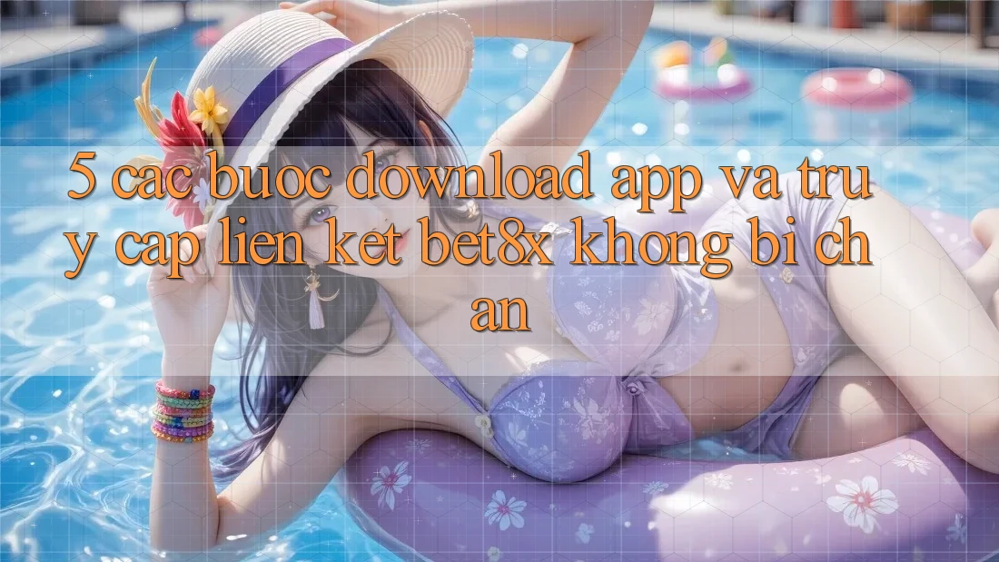 5. Các bước Download App Và Truy Cập Liên kết bet8x Không Bị Chặn