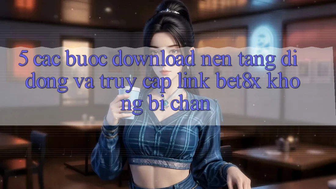 5. Các bước Download Nền tảng di động Và Truy Cập Link bet8x Không Bị Chặn