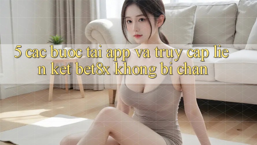 5. Các bước Tải App Và Truy Cập Liên kết bet8x Không Bị Chặn