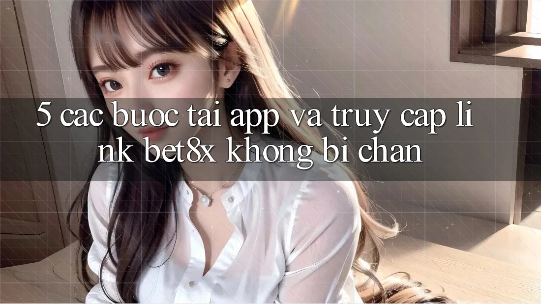 5. Các bước Tải App Và Truy Cập Link bet8x Không Bị Chặn