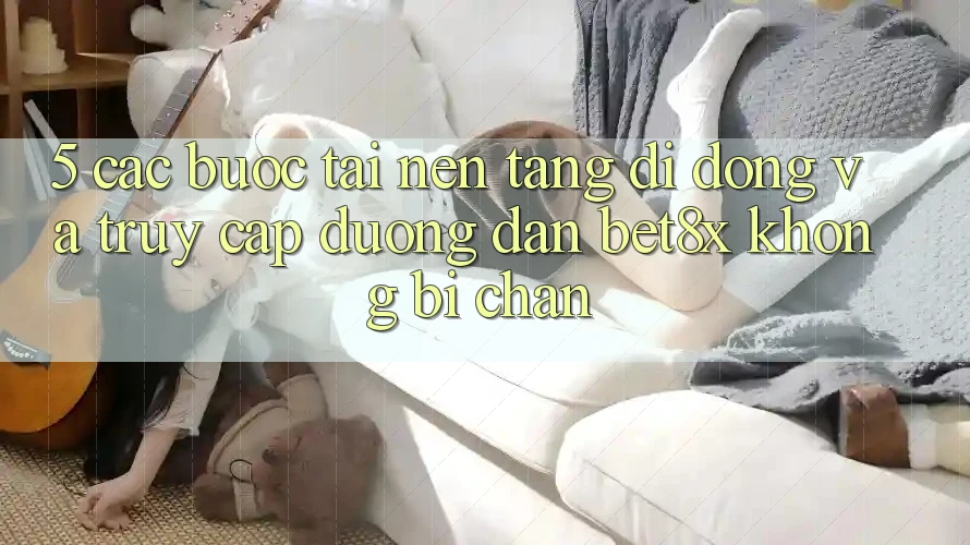 5. Các bước Tải Nền tảng di động Và Truy Cập Đường dẫn bet8x Không Bị Chặn