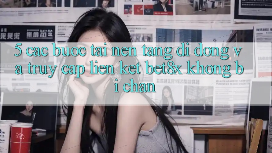 5. Các bước Tải Nền tảng di động Và Truy Cập Liên kết bet8x Không Bị Chặn