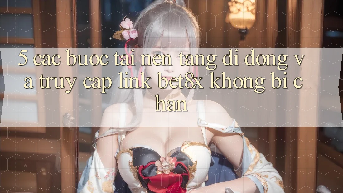 5. Các bước Tải Nền tảng di động Và Truy Cập Link bet8x Không Bị Chặn