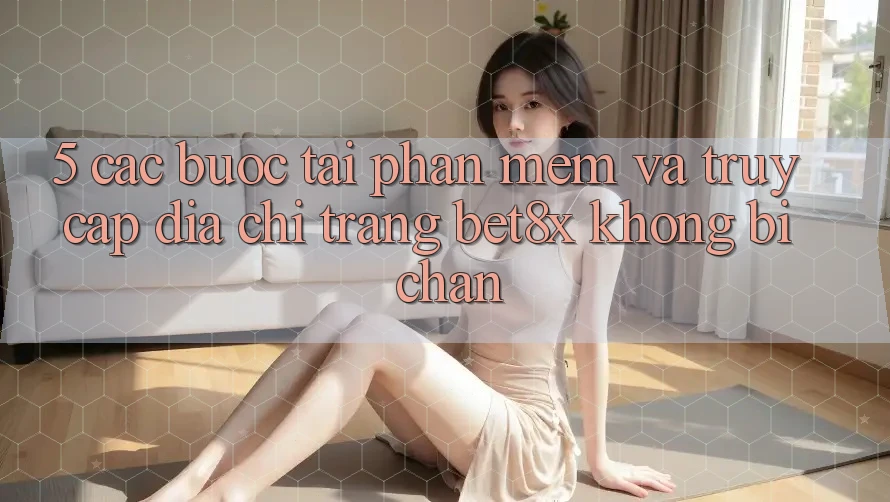 5. Các bước Tải Phần mềm Và Truy Cập Địa chỉ trang bet8x Không Bị Chặn