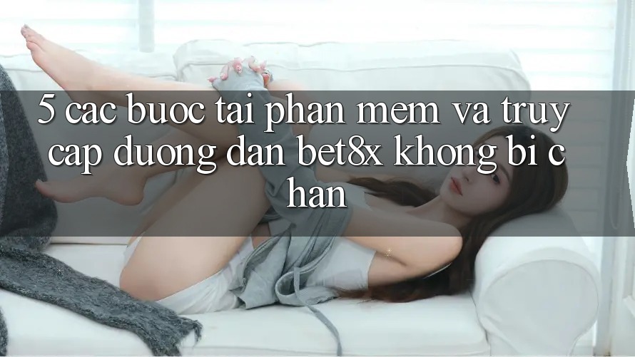 5. Các bước Tải Phần mềm Và Truy Cập Đường dẫn bet8x Không Bị Chặn