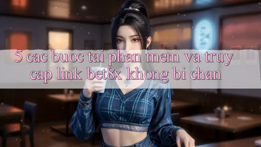 5. Các bước Tải Phần mềm Và Truy Cập Link bet8x Không Bị Chặn