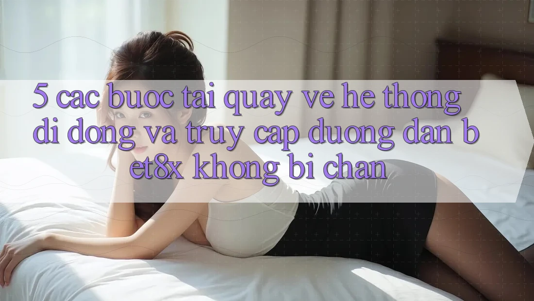 5. Các bước Tải quay về Hệ thống di động Và Truy Cập Đường dẫn bet8x Không Bị Chặn