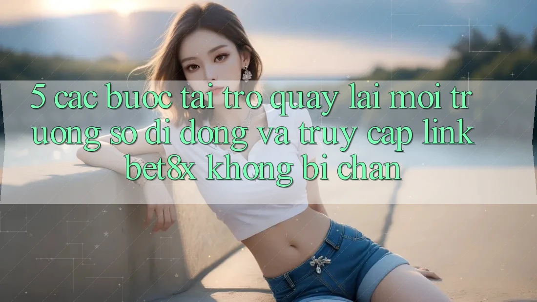 5. Các bước Tải trở quay lại Môi trường số di động Và Truy Cập Link bet8x Không Bị Chặn