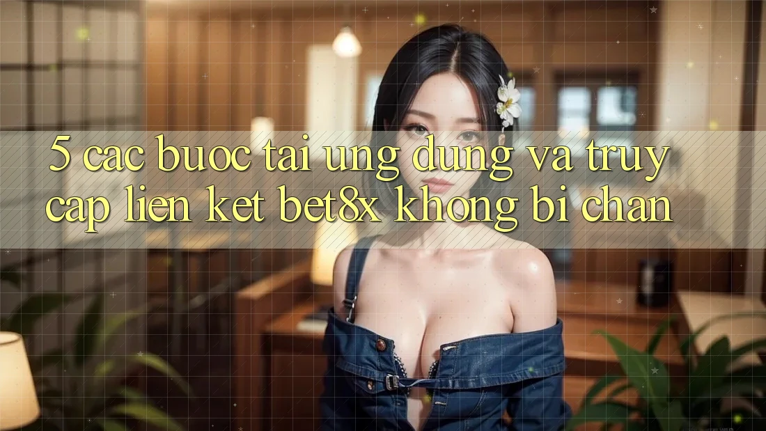 5. Các bước Tải Ứng dụng Và Truy Cập Liên kết bet8x Không Bị Chặn 5. Các bước Tải Ứng dụng Và Truy Cập Liên kết bet8x Không Bị Chặn