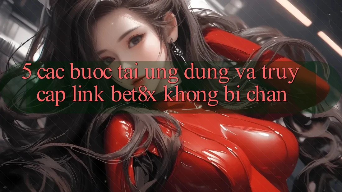 5. Các bước Tải Ứng dụng Và Truy Cập Link bet8x Không Bị Chặn