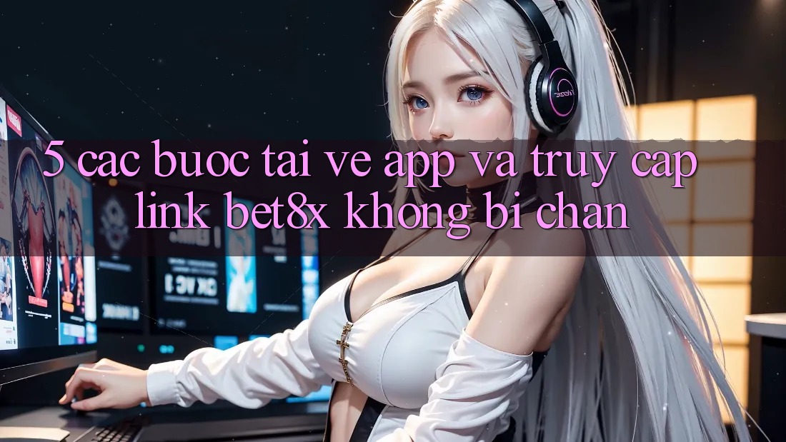 5. Các bước Tải về App Và Truy Cập Link bet8x Không Bị Chặn
