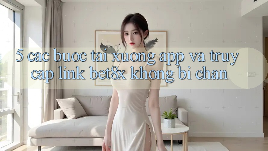 5. Các bước Tải xuống App Và Truy Cập Link bet8x Không Bị Chặn