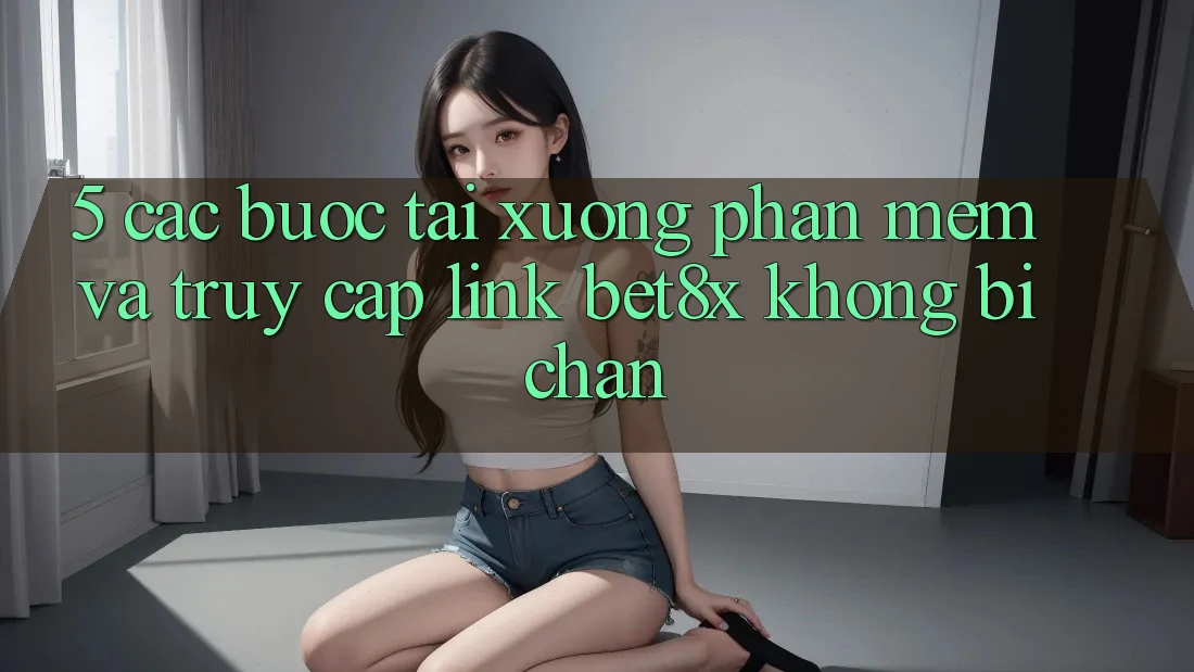 5. Các bước Tải xuống Phần mềm Và Truy Cập Link bet8x Không Bị Chặn