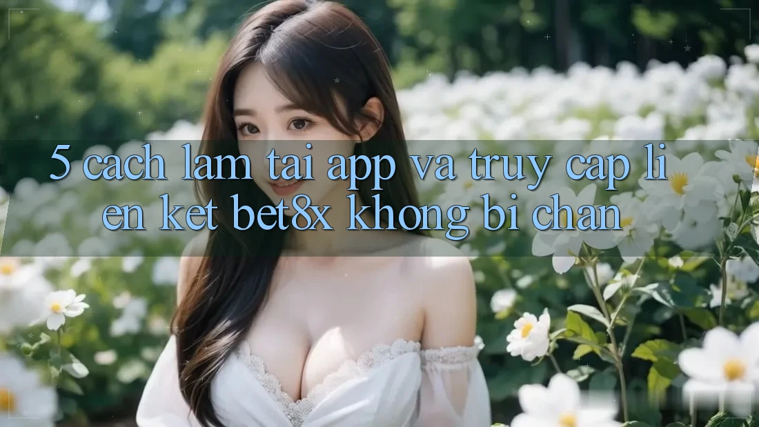 5. Cách làm Tải App Và Truy Cập Liên kết bet8x Không Bị Chặn
