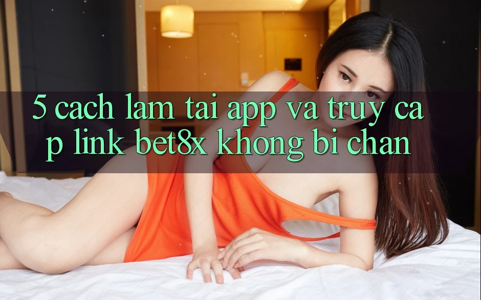 5. Cách làm Tải App Và Truy Cập Link bet8x Không Bị Chặn