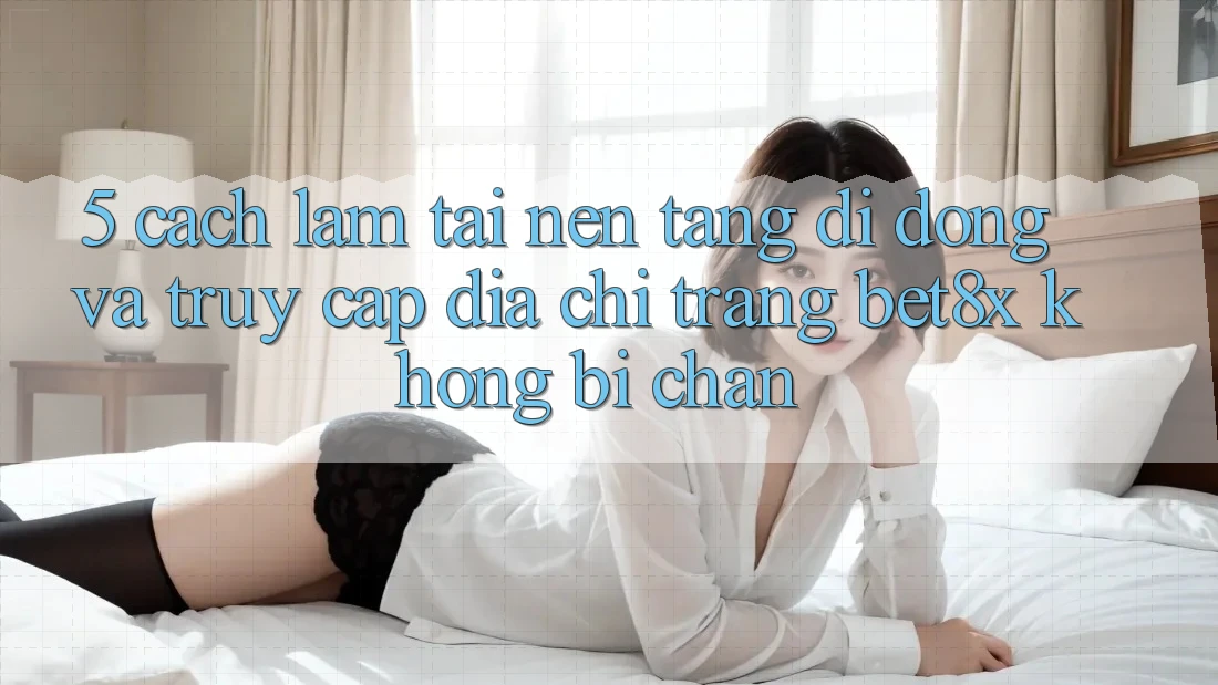 5. Cách làm Tải Nền tảng di động Và Truy Cập Địa chỉ trang bet8x Không Bị Chặn