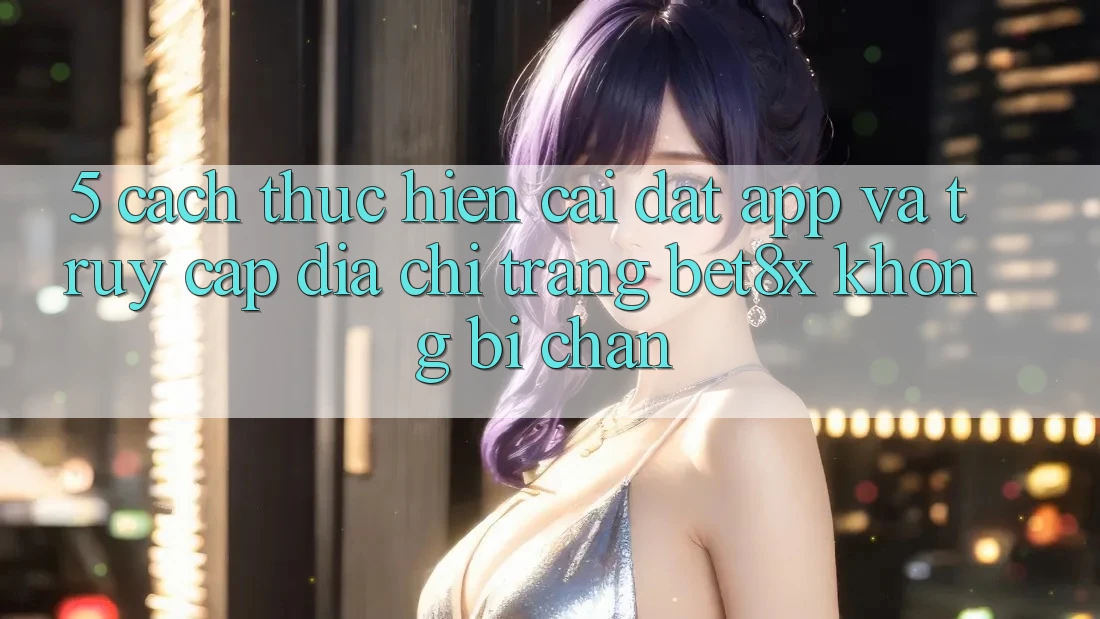 5. Cách thực hiện Cài đặt App Và Truy Cập Địa chỉ trang bet8x Không Bị Chặn