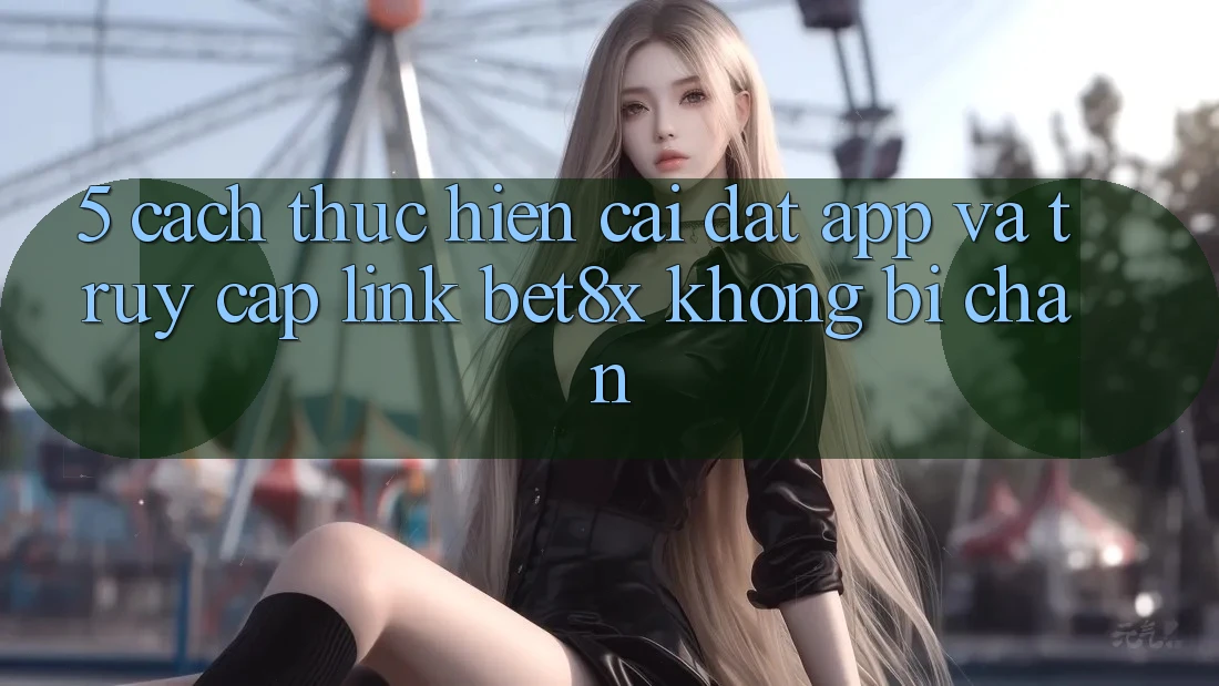 5. Cách thực hiện Cài đặt App Và Truy Cập Link bet8x Không Bị Chặn