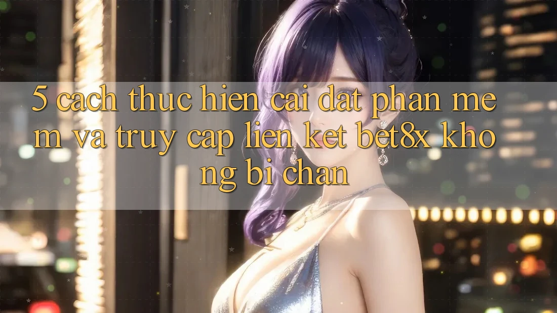5. Cách thực hiện Cài đặt Phần mềm Và Truy Cập Liên kết bet8x Không Bị Chặn