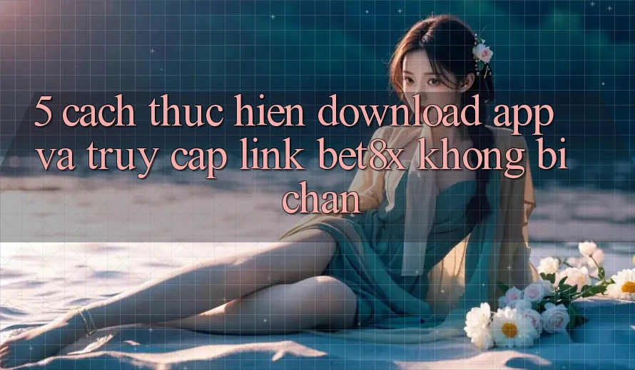 5. Cách thực hiện Download App Và Truy Cập Link bet8x Không Bị Chặn