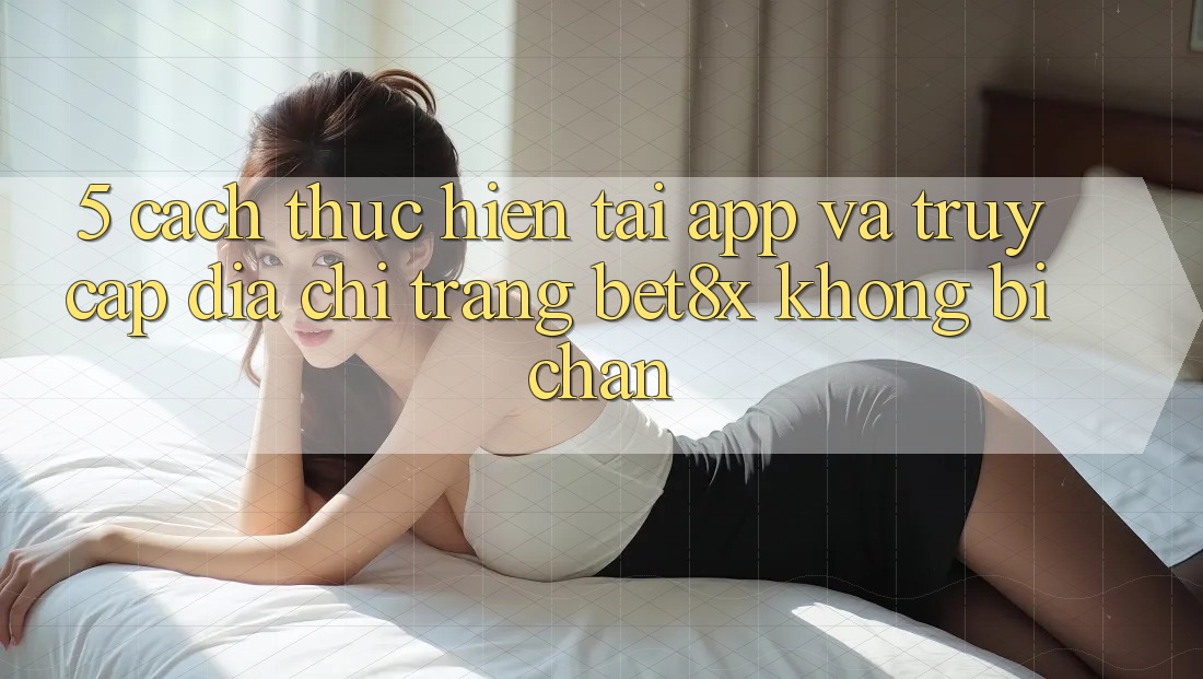 5. Cách thực hiện Tải App Và Truy Cập Địa chỉ trang bet8x Không Bị Chặn