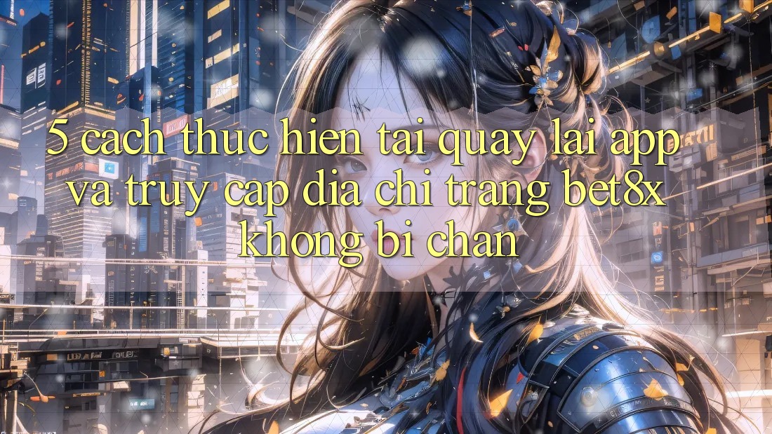 5. Cách thực hiện Tải quay lại App Và Truy Cập Địa chỉ trang bet8x Không Bị Chặn