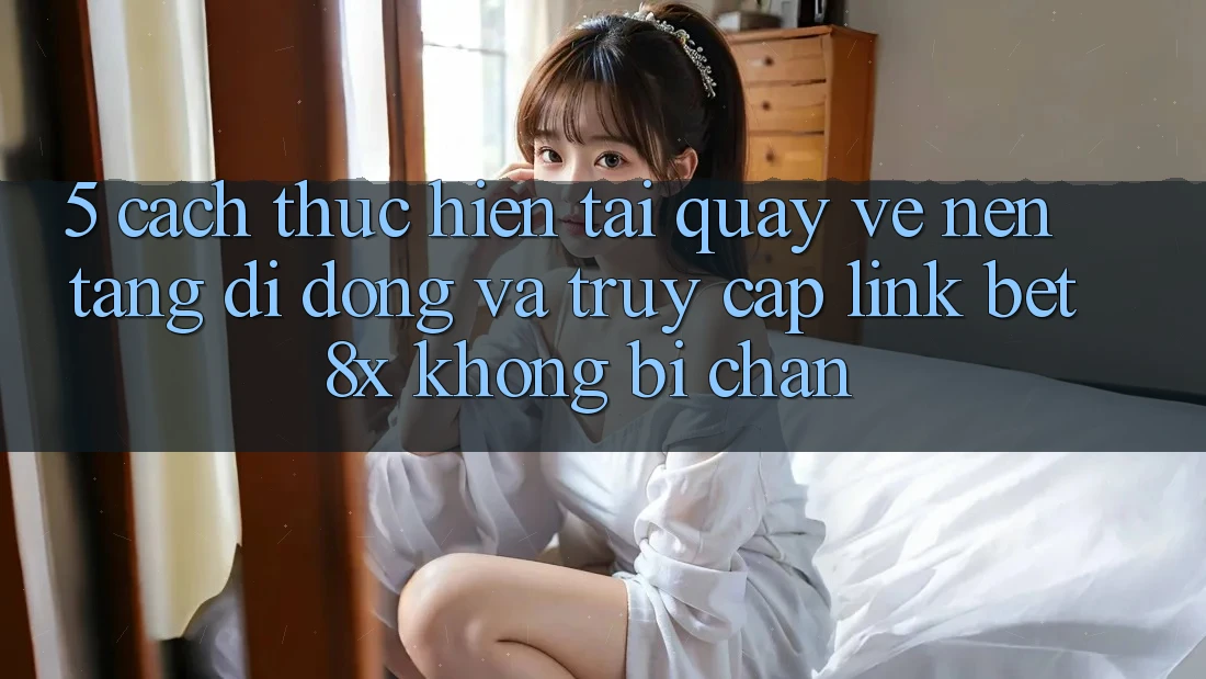 5. Cách thực hiện Tải quay về Nền tảng di động Và Truy Cập Link bet8x Không Bị Chặn