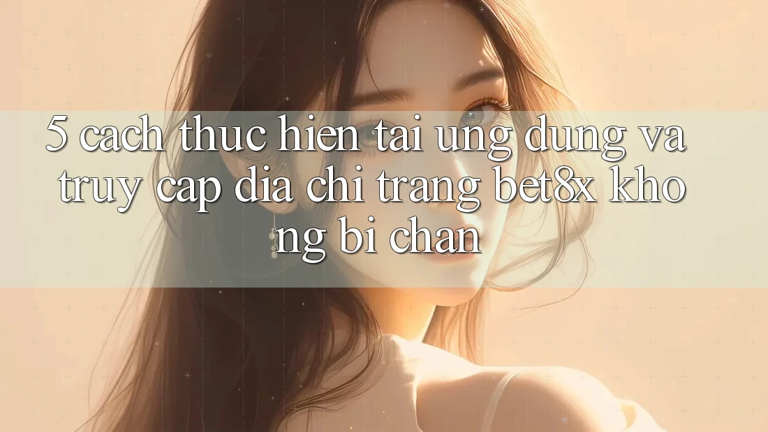 5. Cách thực hiện Tải Ứng dụng Và Truy Cập Địa chỉ trang bet8x Không Bị Chặn