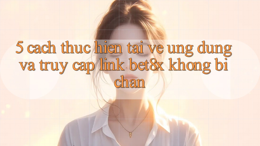 5. Cách thực hiện Tải về Ứng dụng Và Truy Cập Link bet8x Không Bị Chặn